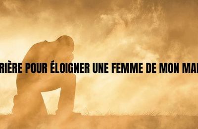 Prière pour éloigner une femme de mon mari : solutions voyance Dossa