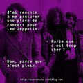 J'ai renoncé à me procurer une place de concert pour Led Zeppelin. * Parce que c'est trop cher ? * Non, parce que z'est plein.