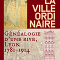 LA VILLE ORDINAIRE. GÉNÉALOGIE D'UNE RIVE, 1781 - 1914 PAR ANNE -SOPHIE CLÉMENÇON CHEZ PARENTHÈSES / CAUE RHÔNE MÉTROPOLE 