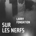 FONDATION Larry / Sur les nerfs.