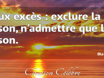 « Deux excès : exclure la raison, n’admettre que la raison »PASCAL