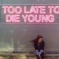 Too late to die young / happy birthday