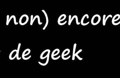 (Oh non) encore un blog de geek 