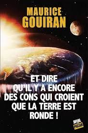 Et dire qu'il y a encore des cons qui croient que la terre est ronde ! de Maurice Gouiran